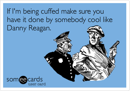 If I'm being cuffed make sure you have it done by somebody cool like Danny Reagan.