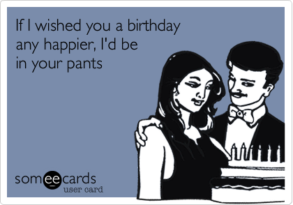 If I wished you a birthday
any happier, I'd be
in your pants