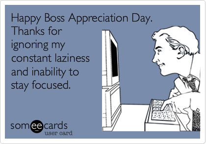 Happy Boss Appreciation Day. Thanks for
ignoring my
constant laziness
and inability to
stay focused.