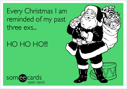 Every Christmas I am
reminded of my past
three exs...

HO HO HO!!!

