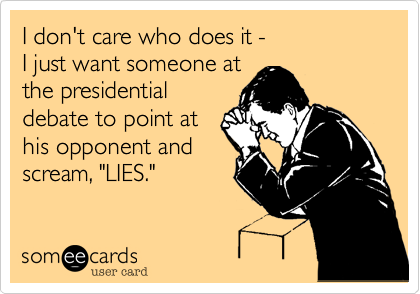 I don't care who does it -
I just want someone at
the presidential
debate to point at
his opponent and
scream, "LIES."
