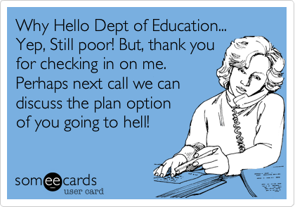 Why Hello Dept of Education...
Yep, Still poor! But, thank you
for checking in on me.
Perhaps next call we can
discuss the plan option
of you going to hell!