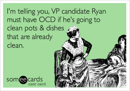 I'm telling you, VP candidate Ryan must have OCD if he's going to clean pots & dishes
that are already
clean.