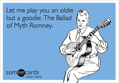Let me play you an oldie
but a goodie: The Ballad
of Myth Romney.