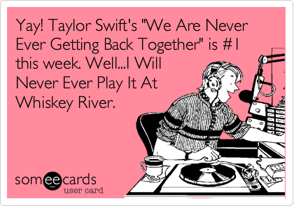 Yay! Taylor Swift's "We Are Never Ever Getting Back Together" is #1 this week. Well...I Will
Never Ever Play It At
Whiskey River.
