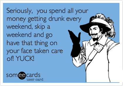Seriously,  you spend all your
money getting drunk every
weekend, skip a
weekend and go
have that thing on
your face taken care
of! YUCK!