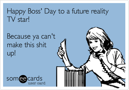 Happy Boss' Day to a future reality TV star! 

Because ya can't 
make this shit
up!