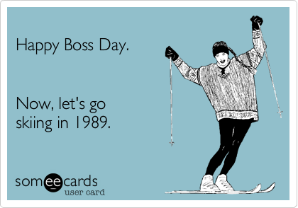 
Happy Boss Day.


Now, let's go 
skiing in 1989.
