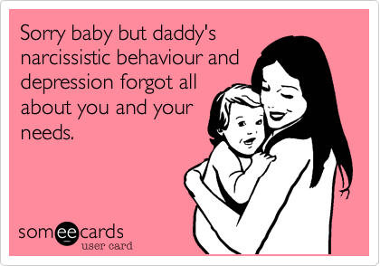 Sorry baby but daddy's
narcissistic behaviour and
depression forgot all
about you and your
needs.