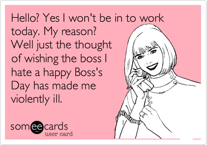 Hello? Yes I won't be in to work
today. My reason?
Well just the thought
of wishing the boss I
hate a happy Boss's
Day has made me
violently ill.