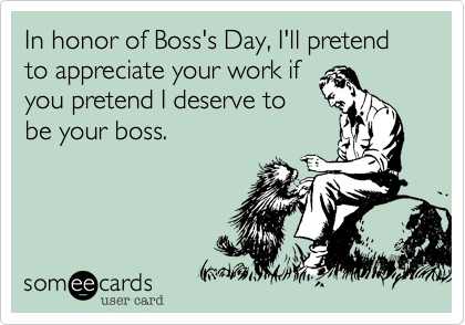 In honor of Boss's Day, I'll pretend to appreciate your work if 
you pretend I deserve to
be your boss. 