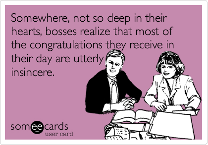Somewhere, not so deep in their hearts, bosses realize that most of the congratulations they receive in their day are utterly 
insincere.
