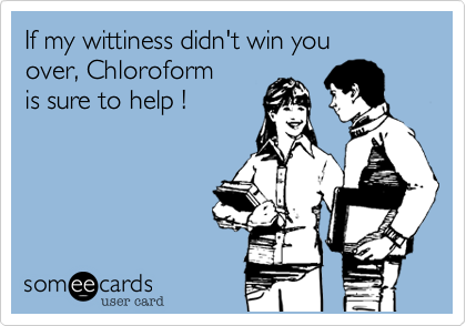 If my wittiness didn't win you
over, Chloroform 
is sure to help !