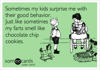 Sometimes my kids surprise me with their good behavior.
Just like sometimes
my farts smell like
chocolate chip
cookies. 