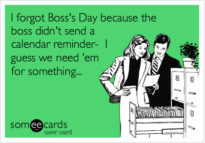 I forgot Boss's Day because the boss didn't send a
calendar reminder-  I
guess we need 'em
for something...