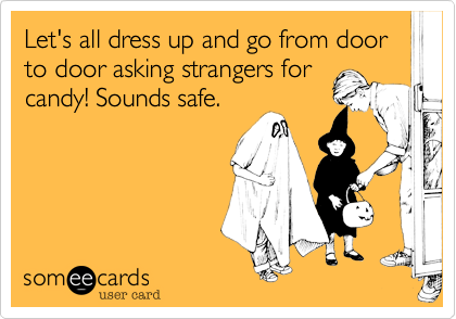 Let's all dress up and go from door to door asking strangers for
candy! Sounds safe.