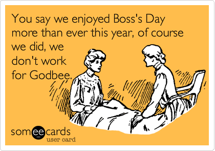 You say we enjoyed Boss's Day more than ever this year, of course we did, we 
don't work 
for Godbee.
