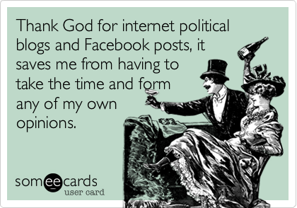 Thank God for internet political blogs and Facebook posts, it
saves me from having to
take the time and form
any of my own
opinions. 