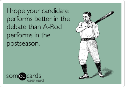 I hope your candidate
performs better in the
debate than A-Rod
performs in the
postseason.