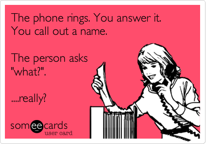 The phone rings. You answer it.
You call out a name.

The person asks
"what?".

....really?