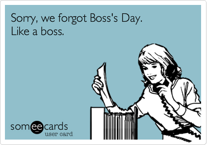 Sorry, we forgot Boss's Day. 
Like a boss.