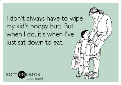 
I don't always have to wipe 
my kid's poopy butt. But 
when I do, it's when I've 
just sat down to eat.
