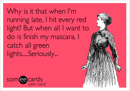 Why is it that when I'm
running late, I hit every red
light? But when all I want to
do is finish my mascara, I
catch all green
lights.....Seriously...