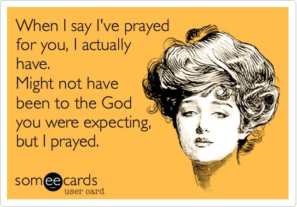 When I say I've prayed
for you, I actually
have.  
Might not have
been to the God
you were expecting,
but I prayed.  