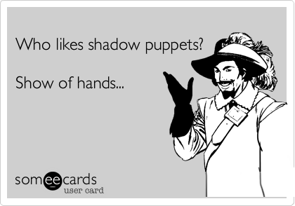 
Who likes shadow puppets? 

Show of hands... 