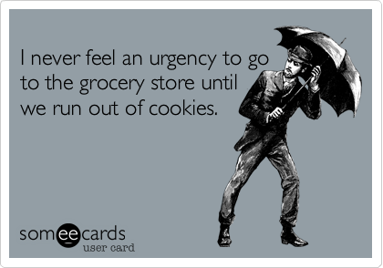 
I never feel an urgency to go
to the grocery store until 
we run out of cookies. 