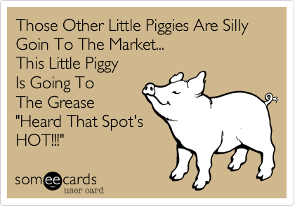 Those Other Little Piggies Are Silly
Goin To The Market...
This Little Piggy
Is Going To 
The Grease
"Heard That Spot's
HOT!!!"