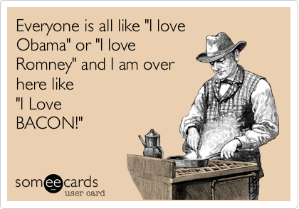 Everyone is all like "I love
Obama" or "I love
Romney" and I am over
here like 
"I Love
BACON!"