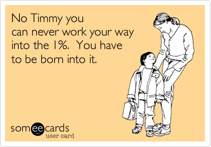 No Timmy you
can never work your way
into the 1%.  You have
to be born into it.