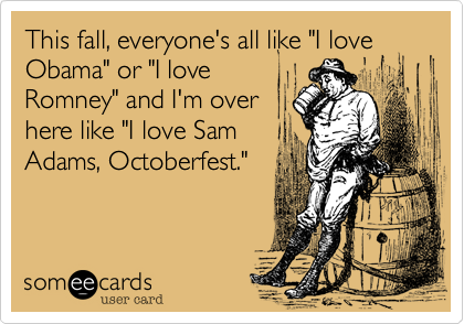This fall, everyone's all like "I love Obama" or "I love
Romney" and I'm over
here like "I love Sam
Adams, Octoberfest."