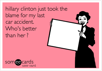 hillary clinton just took the
blame for my last
car accident.
Who's better
than her ?