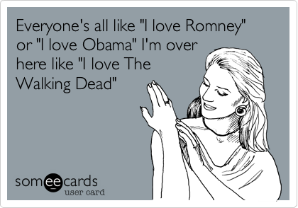 Everyone's all like "I love Romney" or "I love Obama" I'm over
here like "I love The
Walking Dead"