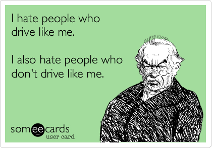 I hate people who 
drive like me.

I also hate people who
don't drive like me.