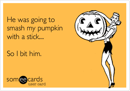 
He was going to
smash my pumpkin
with a stick....

So I bit him.