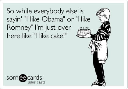 So while everybody else is
sayin' "I like Obama" or "I like
Romney" I'm just over
here like "I like cake!"