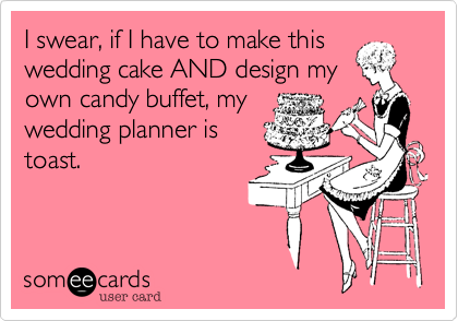 I swear, if I have to make this
wedding cake AND design my
own candy buffet, my
wedding planner is
toast.