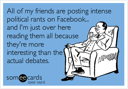 All of my friends are posting intense political rants on Facebook...
and I'm just over here 
reading them all because
they're more
interesting than the
actual debates. 