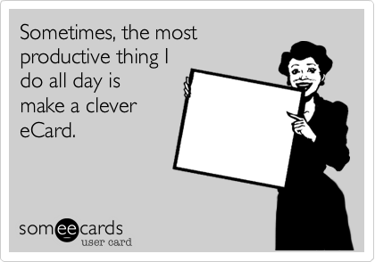 Sometimes, the most
productive thing I
do all day is
make a clever
eCard.