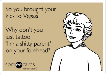 So you brought your
kids to Vegas?  

Why don't you 
just tattoo
"I'm a shitty parent" 
on your forehead?