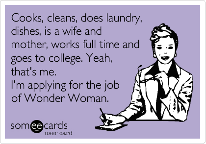 Cooks, cleans, does laundry,
dishes, is a wife and
mother, works full time and
goes to college. Yeah,
that's me.
I'm applying for the job
of Wonder Woman.
