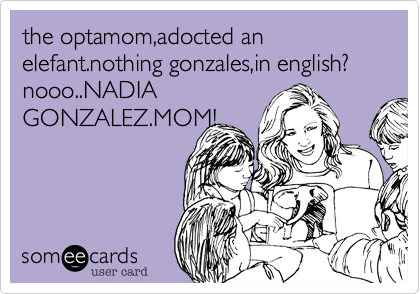 the optamom,adocted an elefant.nothing gonzales,in english?
nooo..NADIA
GONZALEZ.MOM!