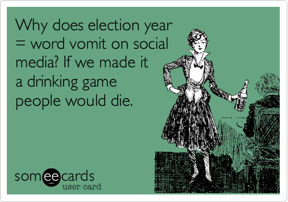 Why does election year
= word vomit on social
media? If we made it
a drinking game
people would die. 