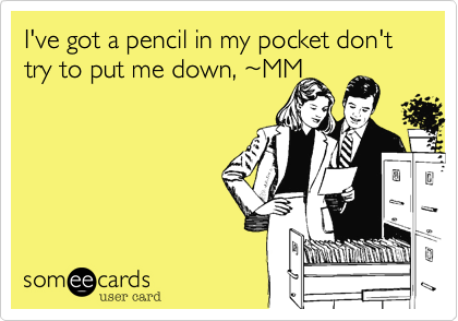 I've got a pencil in my pocket don't try to put me down, ~MM