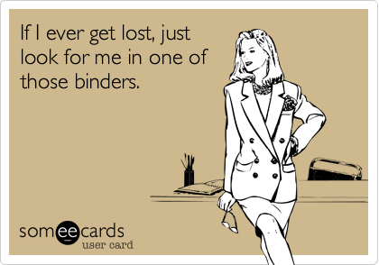 If I ever get lost, just
look for me in one of
those binders.