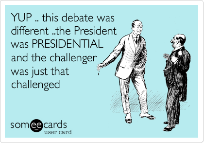 YUP .. this debate was
different ..the President
was PRESIDENTIAL
and the challenger
was just that
challenged