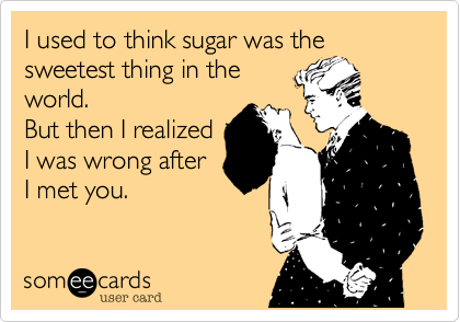 I used to think sugar was the
sweetest thing in the
world. 
But then I realized
I was wrong after 
I met you.